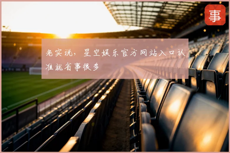 老实说，星空娱乐官方网站入口认准就省事很多